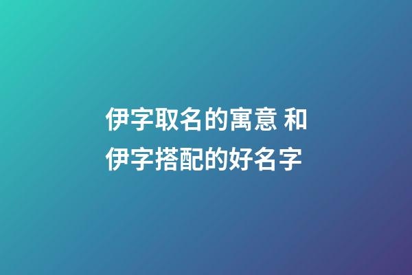 伊字取名的寓意 和伊字搭配的好名字